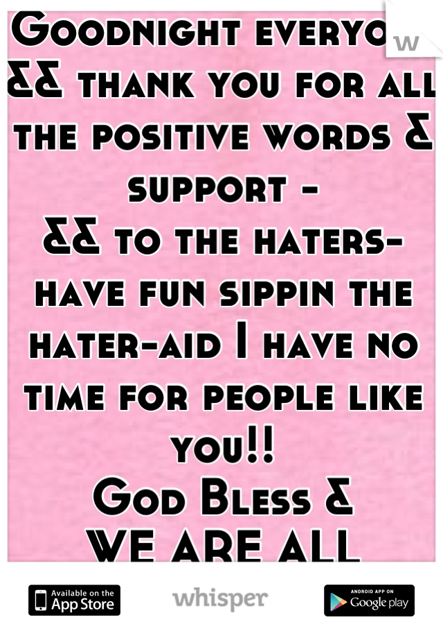 Goodnight everyone && thank you for all the positive words & support -
&& to the haters- have fun sippin the hater-aid I have no time for people like you!!
God Bless & 
WE ARE ALL BEAUTIFUL!! 