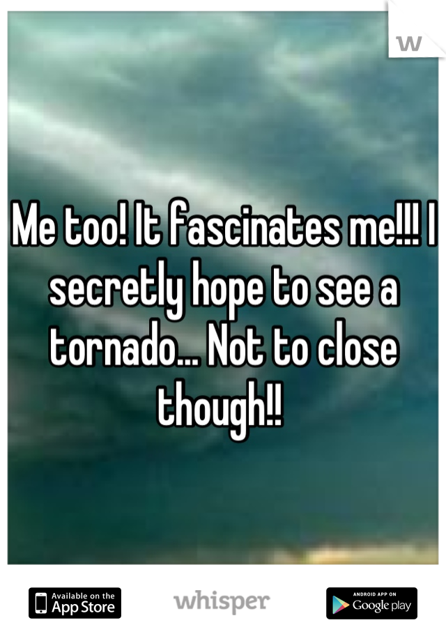 Me too! It fascinates me!!! I secretly hope to see a tornado... Not to close though!! 