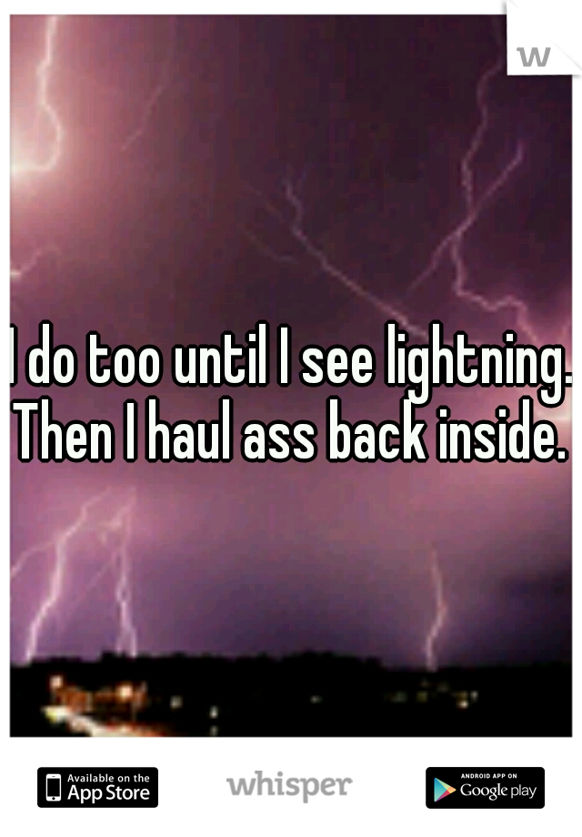 I do too until I see lightning. Then I haul ass back inside.  