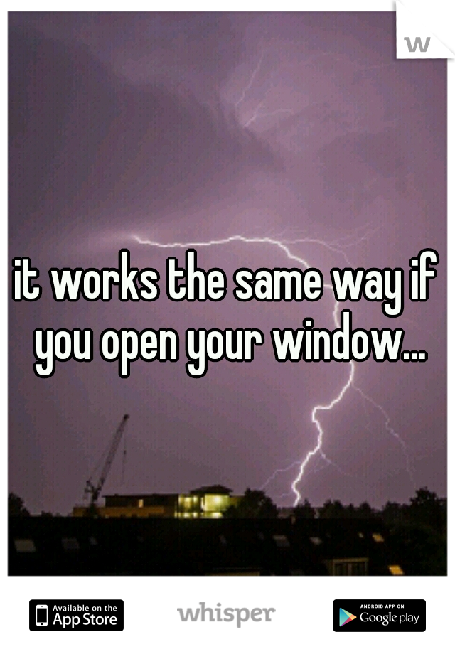 it works the same way if you open your window...