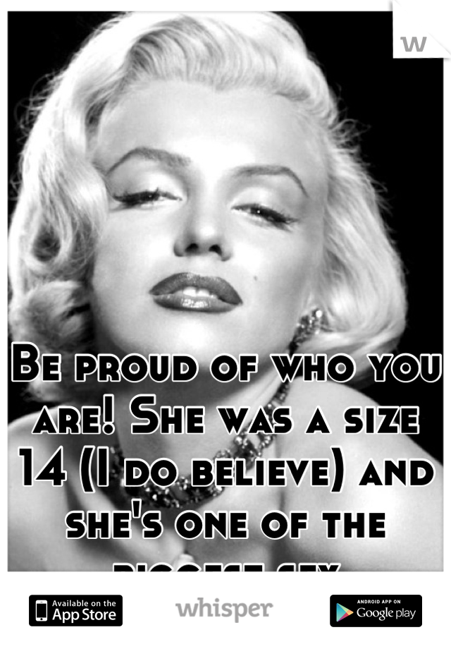 Be proud of who you are! She was a size 14 (I do believe) and she's one of the biggest sex icons...ever.