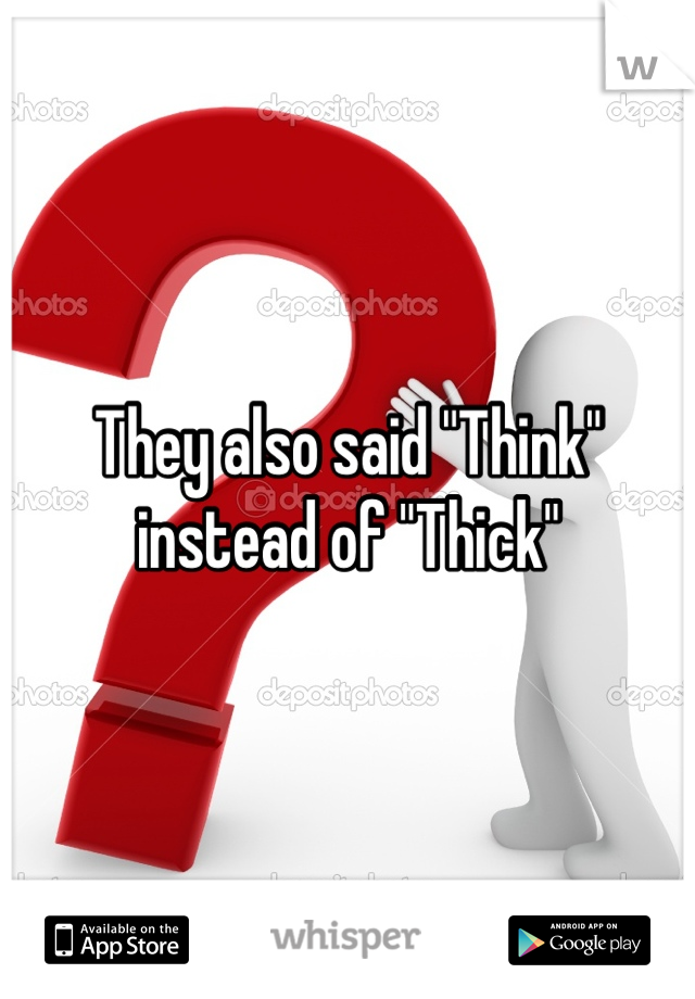 They also said "Think" instead of "Thick"