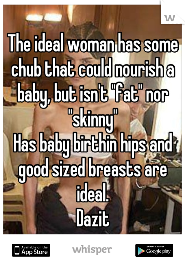 The ideal woman has some chub that could nourish a baby, but isn't "fat" nor "skinny"
Has baby birthin hips and good sized breasts are ideal.
Dazit