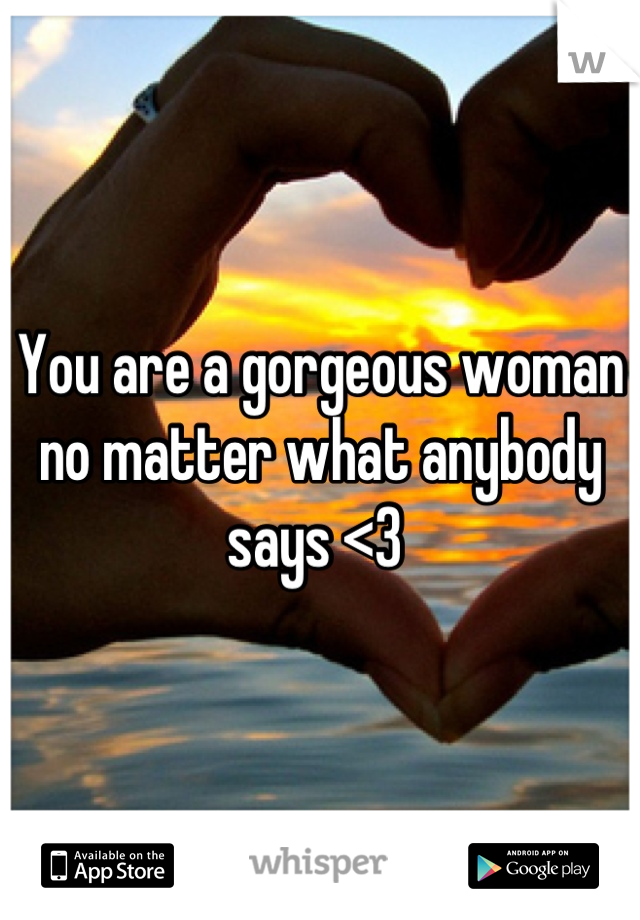 You are a gorgeous woman no matter what anybody says <3 