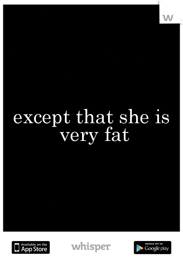 except that she is very fat