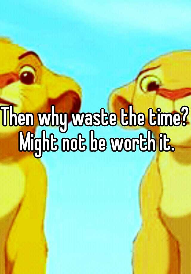 then-why-waste-the-time-might-not-be-worth-it