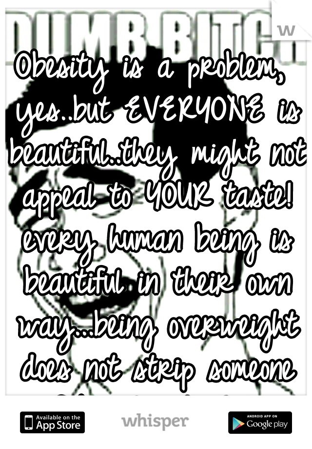 Obesity is a problem, yes..but EVERYONE is beautiful..they might not appeal to YOUR taste! every human being is beautiful in their own way...being overweight does not strip someone of beauty. Asshole.