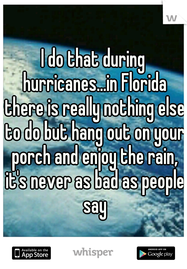 I do that during hurricanes...in Florida there is really nothing else to do but hang out on your porch and enjoy the rain, it's never as bad as people say