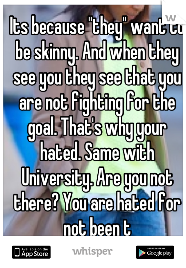 Its because "they" want to be skinny. And when they see you they see that you are not fighting for the goal. That's why your hated. Same with University. Are you not there? You are hated for not been t