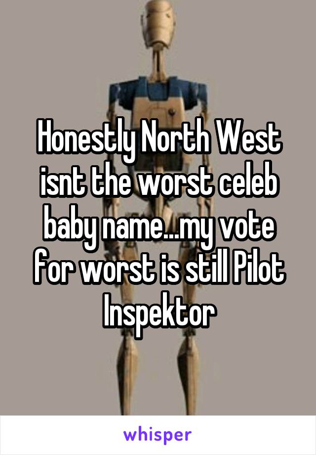 Honestly North West isnt the worst celeb baby name...my vote for worst is still Pilot Inspektor