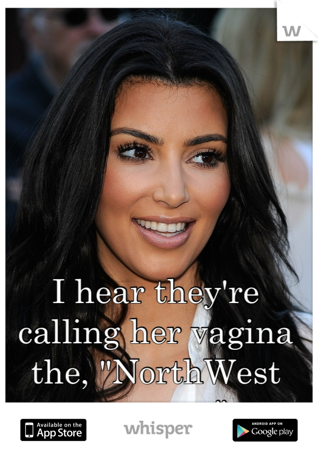 I hear they're calling her vagina the, "NorthWest passage."