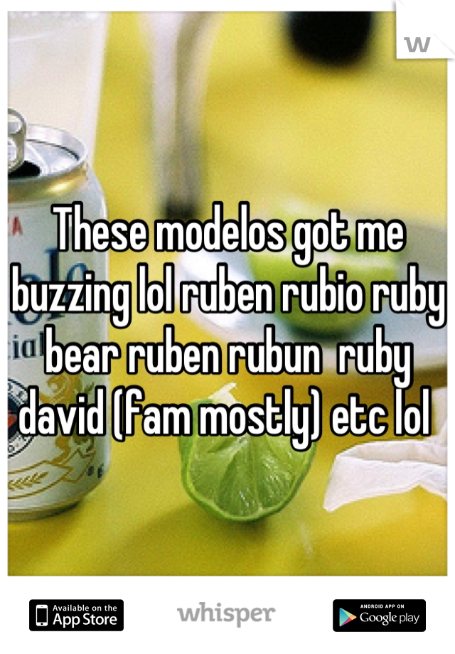 These modelos got me buzzing lol ruben rubio ruby bear ruben rubun  ruby david (fam mostly) etc lol 