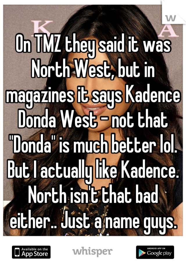 On TMZ they said it was North West, but in magazines it says Kadence Donda West - not that "Donda" is much better lol. But I actually like Kadence. North isn't that bad either.. Just a name guys.