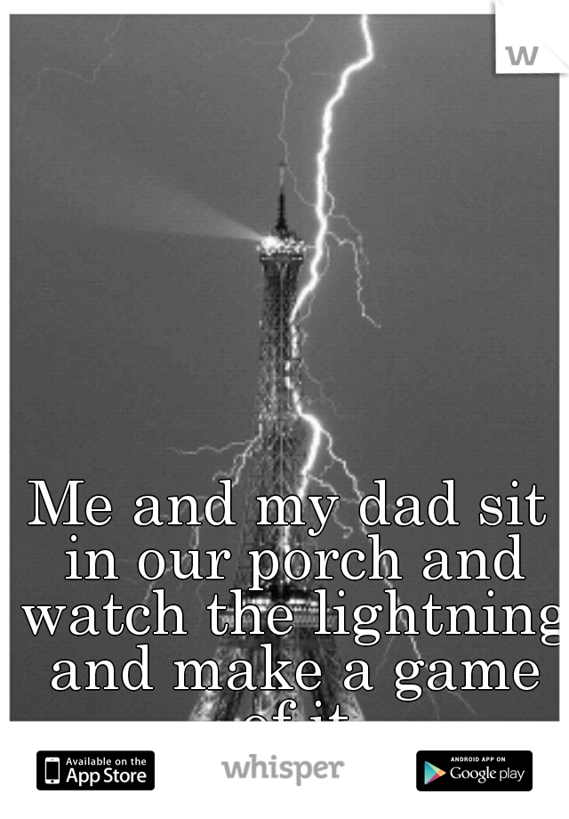 Me and my dad sit in our porch and watch the lightning and make a game of it