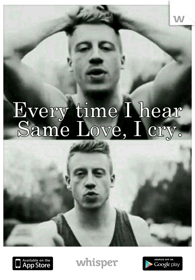 Every time I hear Same Love, I cry.