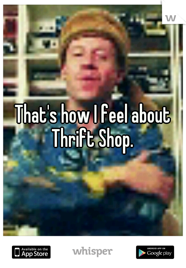 That's how I feel about Thrift Shop. 