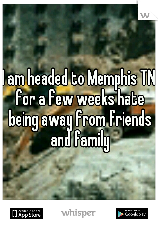 I am headed to Memphis TN for a few weeks hate being away from friends and family