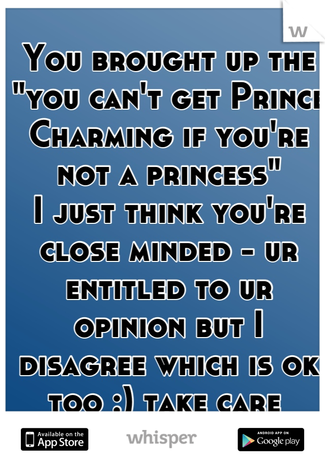 You brought up the "you can't get Prince Charming if you're not a princess" 
I just think you're close minded - ur entitled to ur opinion but I disagree which is ok too :) take care 