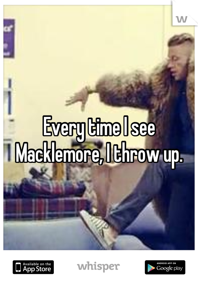 Every time I see Macklemore, I throw up.