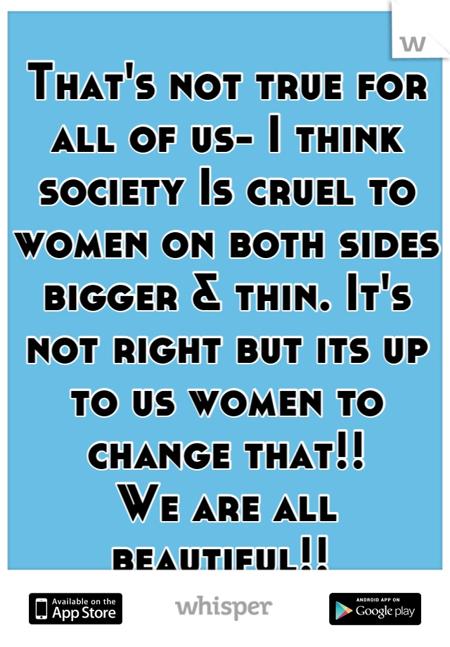 That's not true for all of us- I think society Is cruel to women on both sides bigger & thin. It's not right but its up to us women to change that!!
We are all beautiful!! 