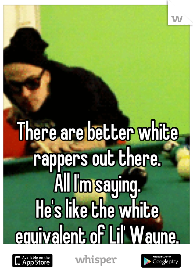 There are better white rappers out there.
All I'm saying.
He's like the white equivalent of Lil' Wayne.