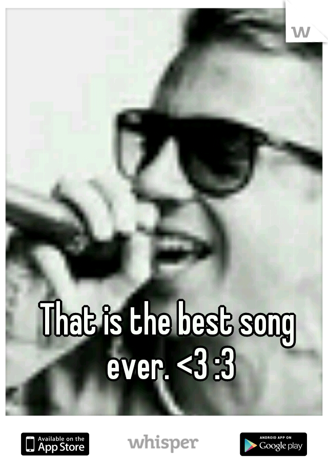 That is the best song ever. <3 :3