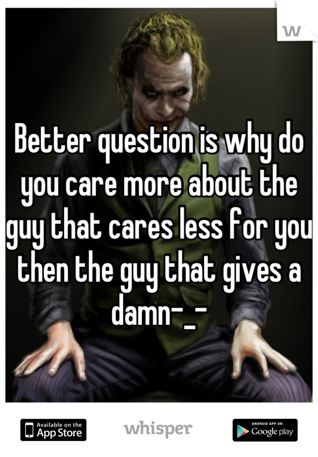 Better question is why do you care more about the guy that cares less for you then the guy that gives a damn-_-