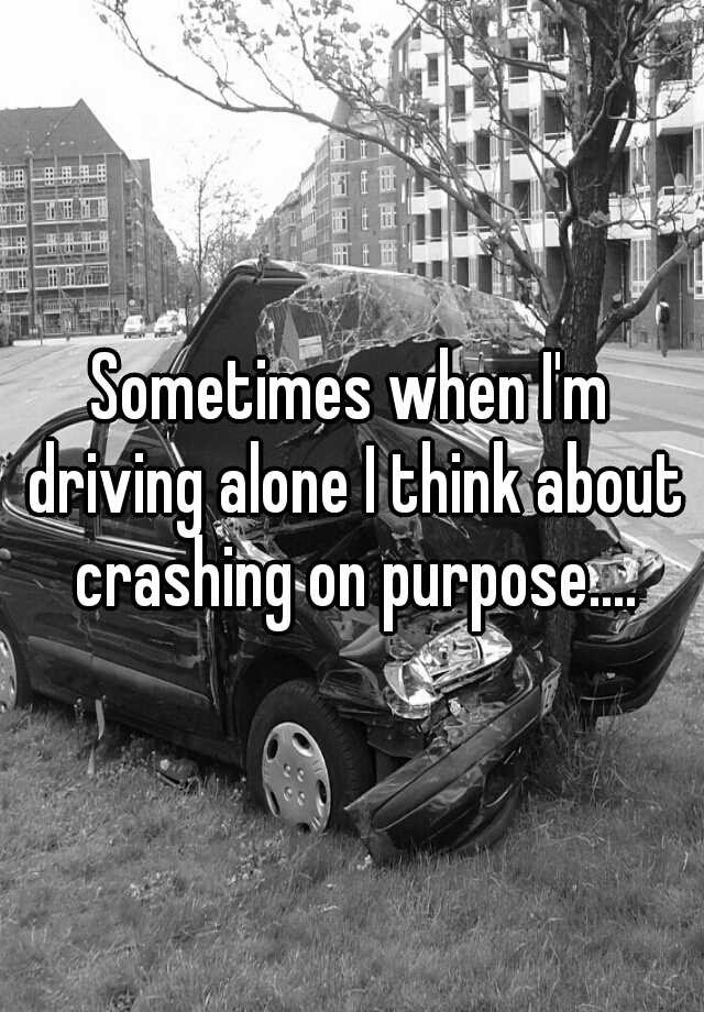 sometimes-when-i-m-driving-alone-i-think-about-crashing-on-purpose