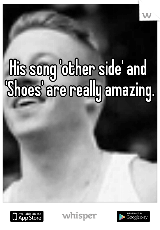 His song 'other side' and 'Shoes' are really amazing.