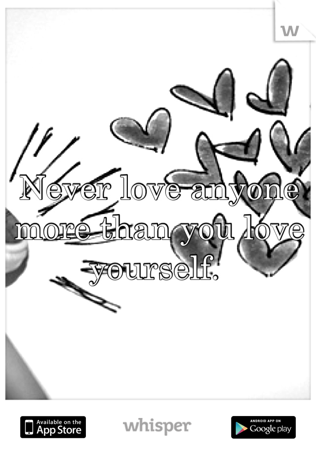 Never love anyone more than you love yourself. 