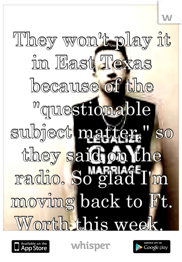 They won't play it in East Texas because of the "questionable subject matter," so they said on the radio. So glad I'm moving back to Ft. Worth this week. 
