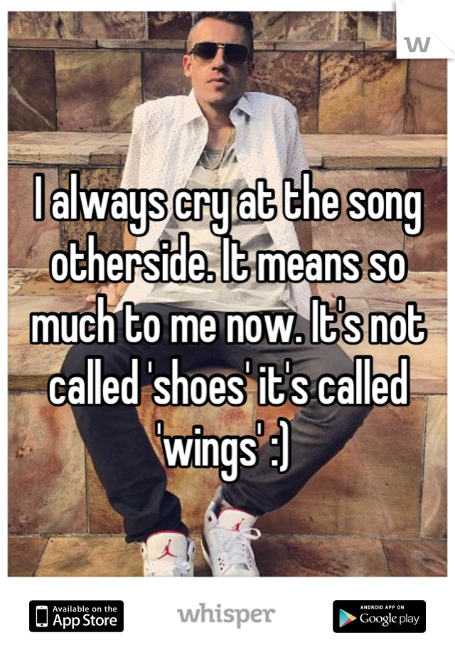 I always cry at the song otherside. It means so much to me now. It's not called 'shoes' it's called 'wings' :) 