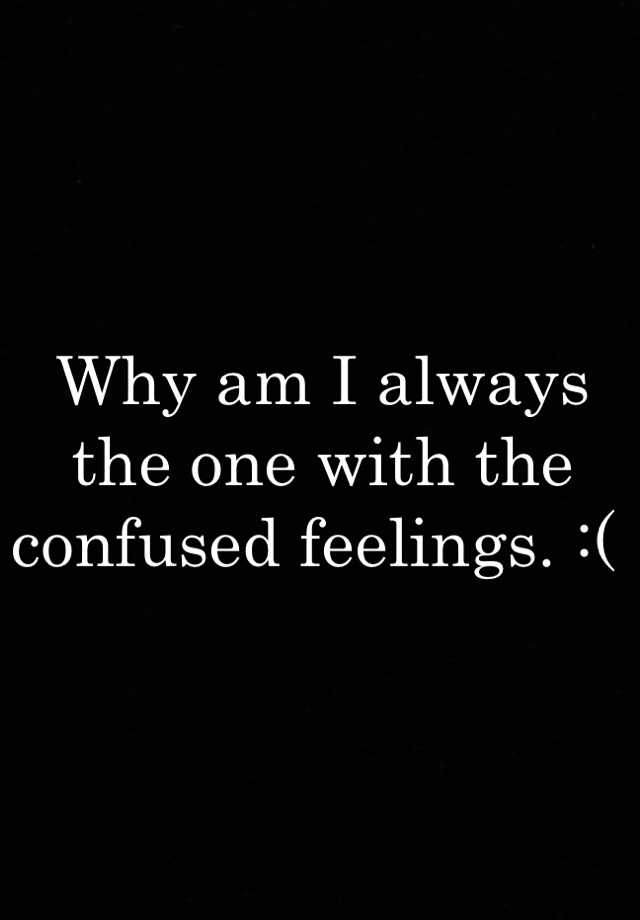 why-am-i-always-the-one-with-the-confused-feelings