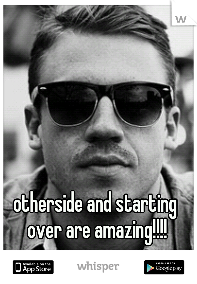 otherside and starting over are amazing!!!!