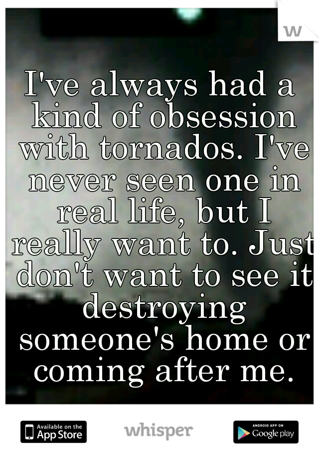 I've always had a kind of obsession with tornados. I've never seen one in real life, but I really want to. Just don't want to see it destroying someone's home or coming after me.