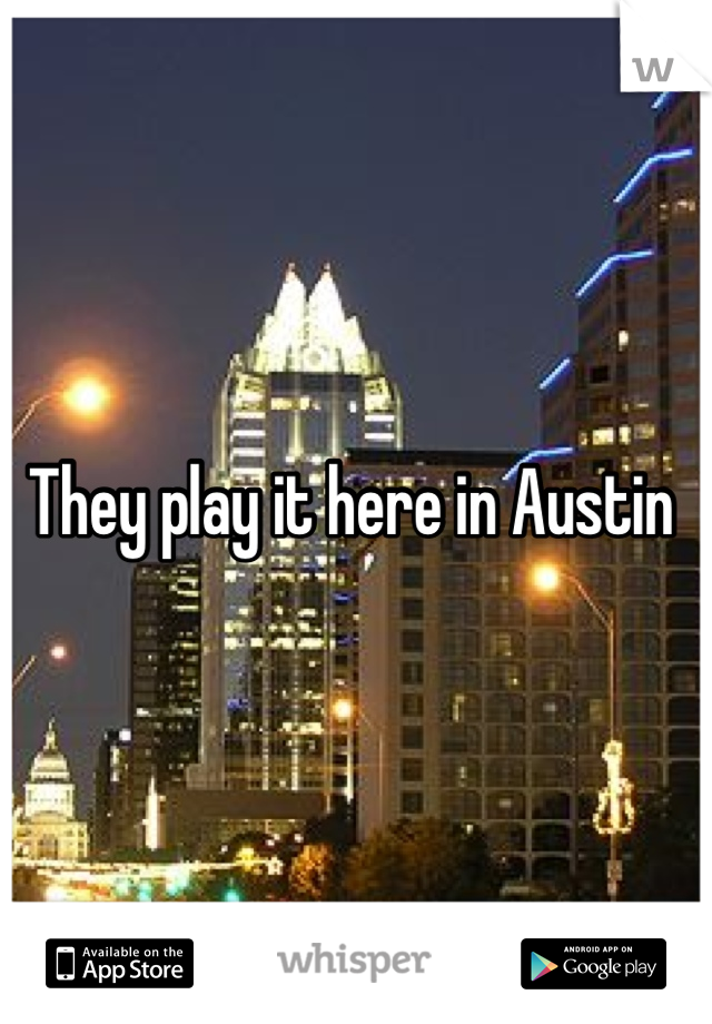 They play it here in Austin 