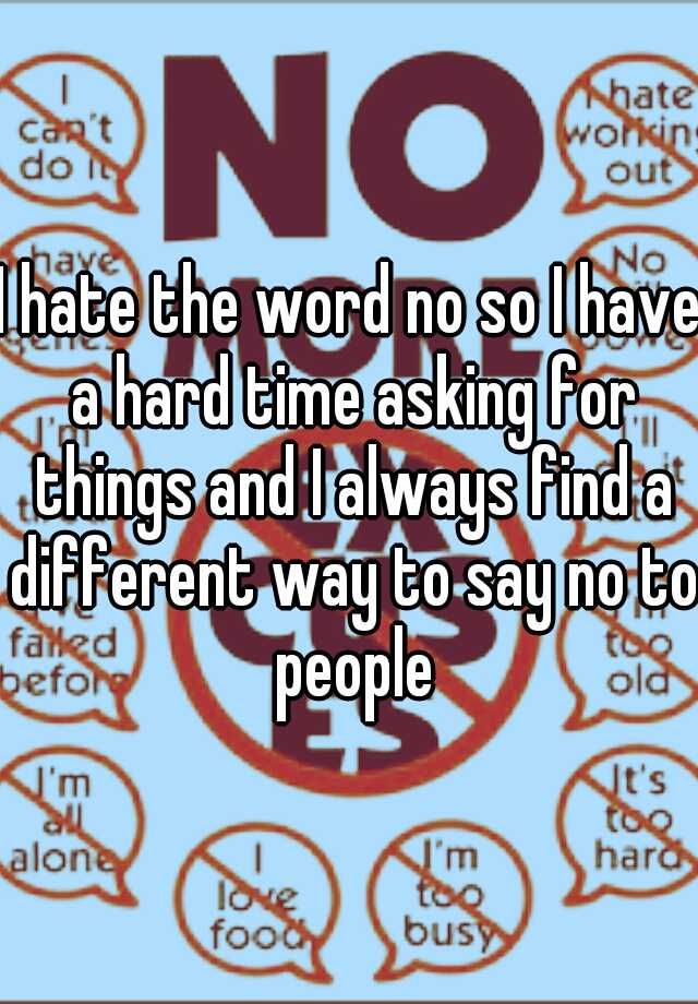 i-hate-the-word-no-so-i-have-a-hard-time-asking-for-things-and-i-always