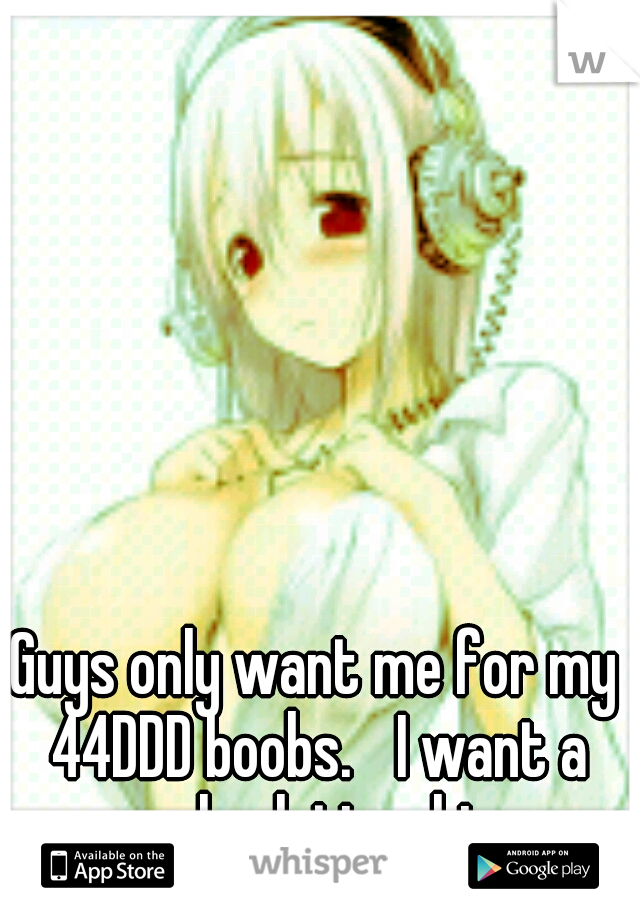Guys only want me for my 44DDD boobs. I want a real relationship.