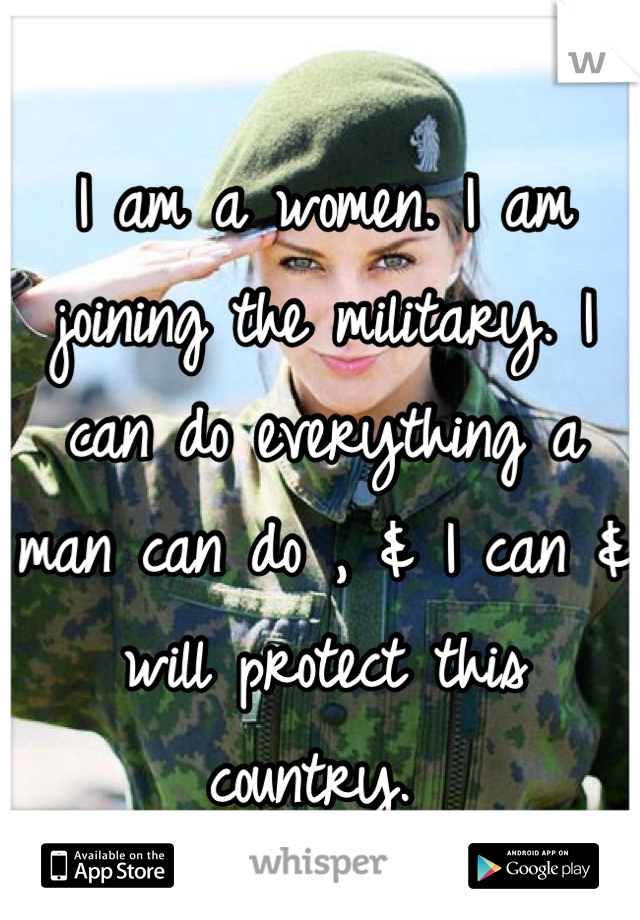 I am a women. I am joining the military. I can do everything a man can do , & I can & will protect this country. 