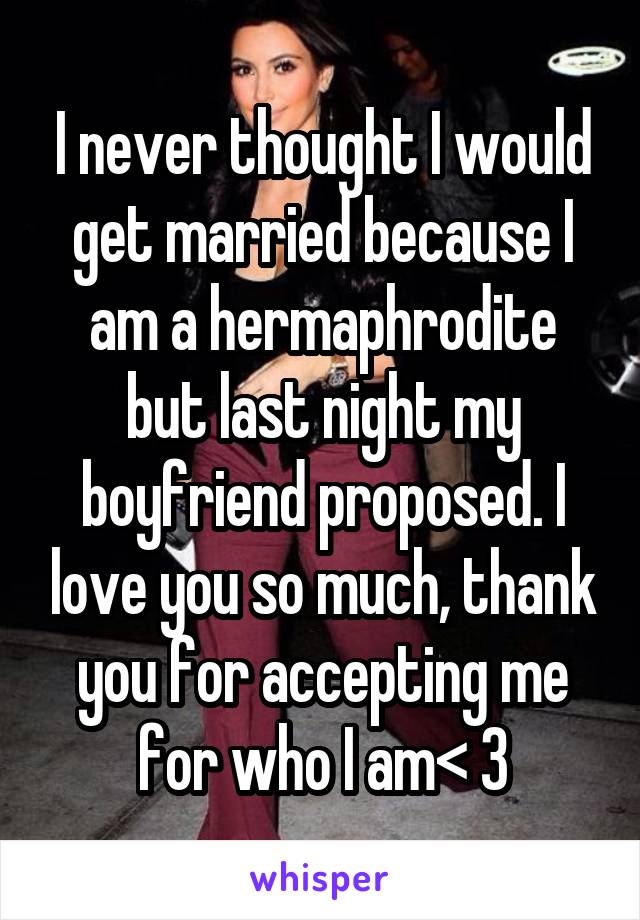 I never thought I would get married because I am a hermaphrodite but last night my boyfriend proposed. I love you so much, thank you for accepting me for who I am< 3