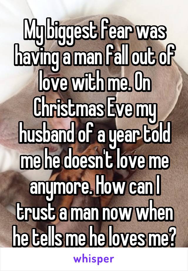My biggest fear was having a man fall out of love with me. On Christmas Eve my husband of a year told me he doesn't love me anymore. How can I trust a man now when he tells me he loves me?