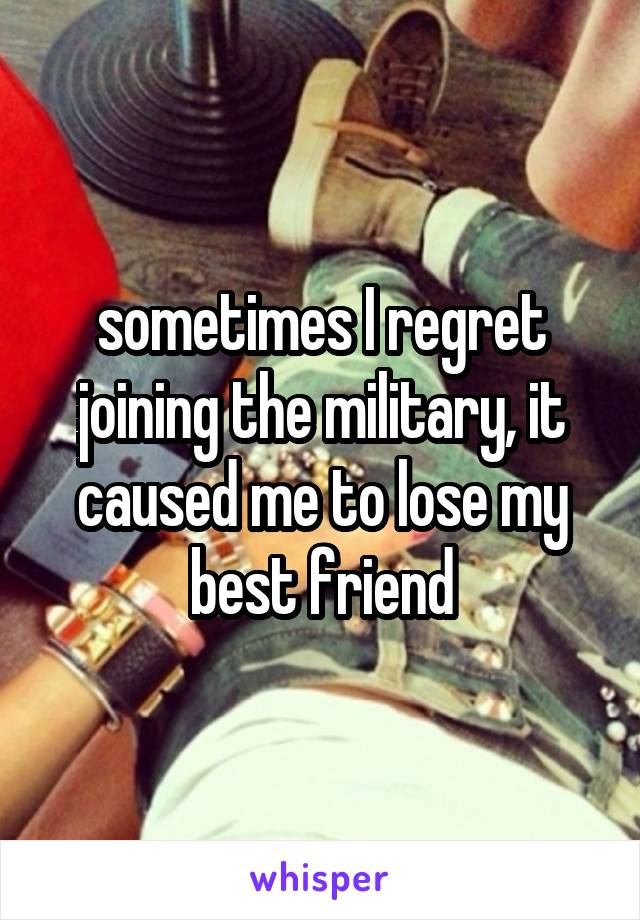 sometimes I regret joining the military, it caused me to lose my best friend