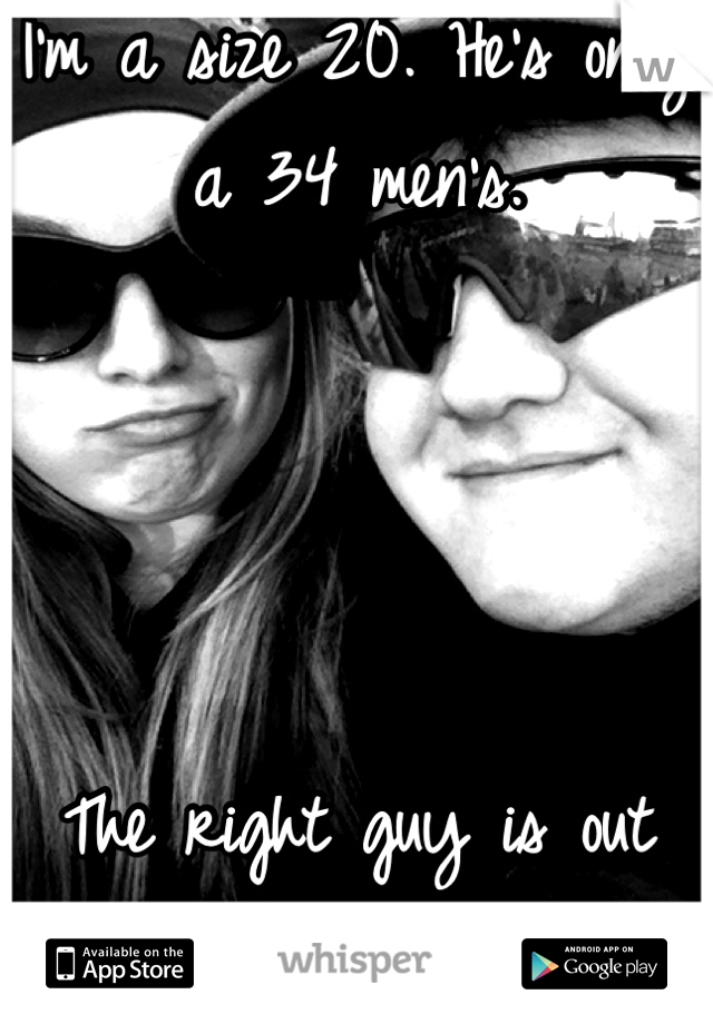 I'm a size 20. He's only a 34 men's. 




The right guy is out there. Keep looking!