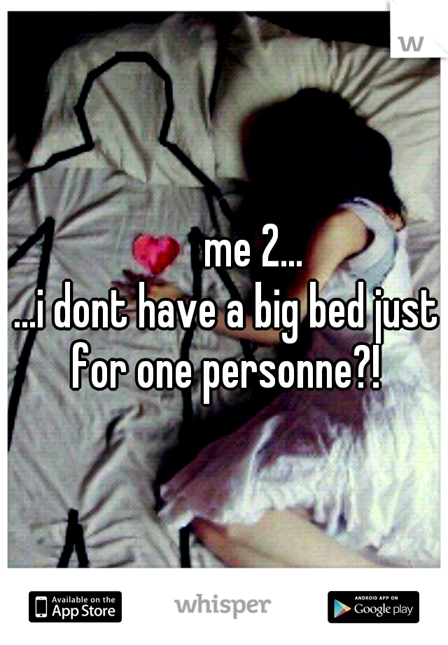                     me 2...              ...i dont have a big bed just for one personne?!