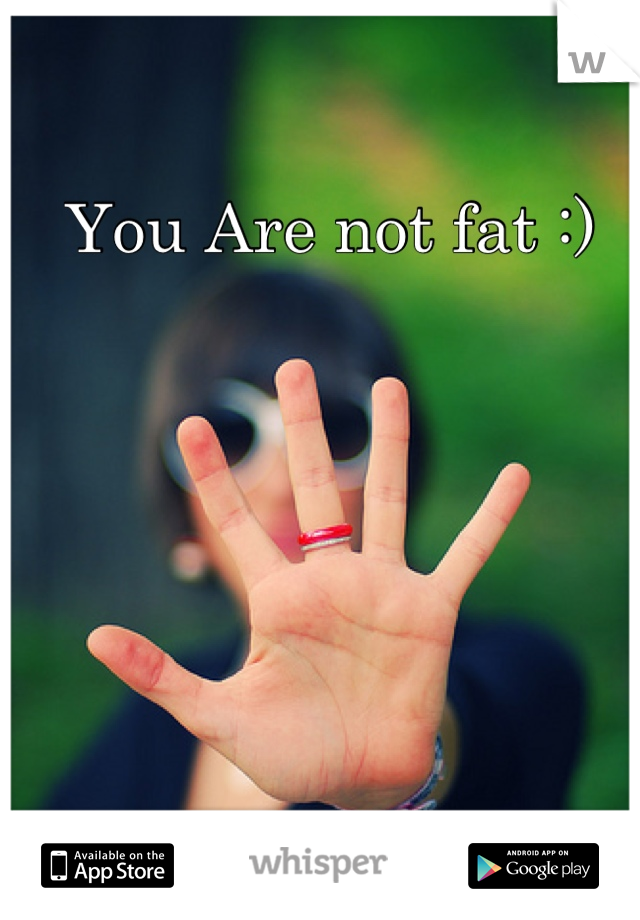 You Are not fat :)