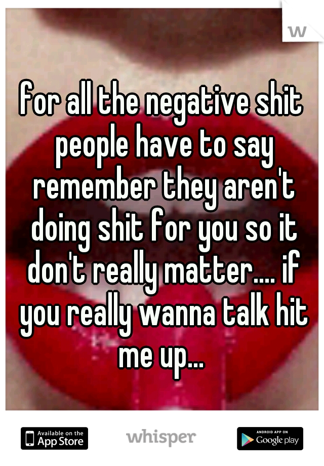 for all the negative shit people have to say remember they aren't doing shit for you so it don't really matter.... if you really wanna talk hit me up... 
