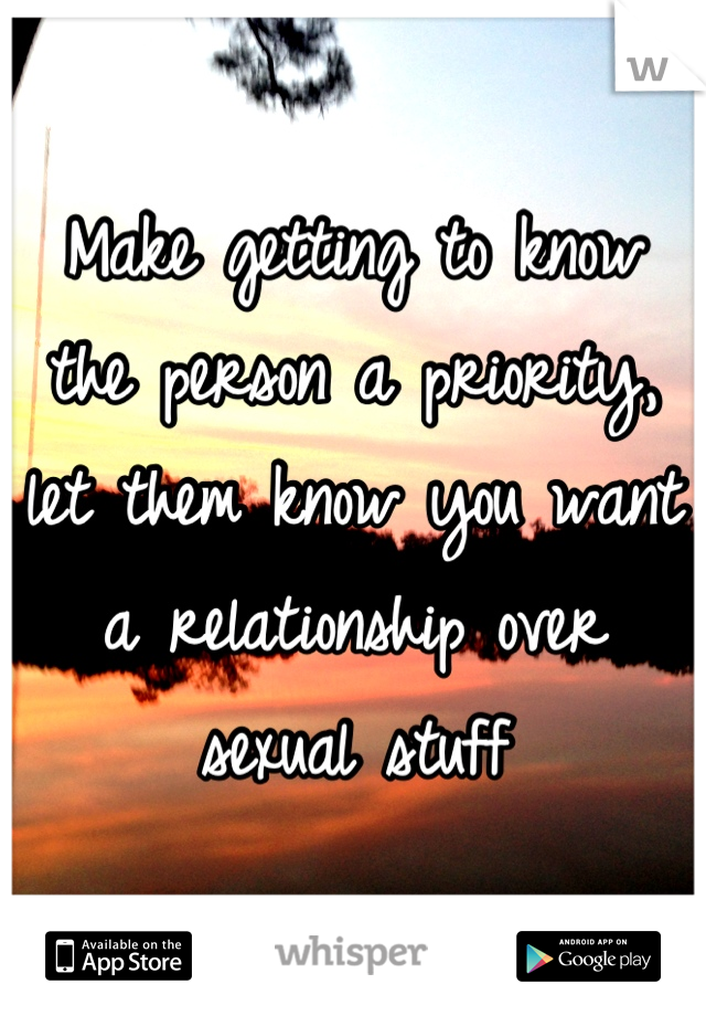 Make getting to know the person a priority, let them know you want a relationship over sexual stuff