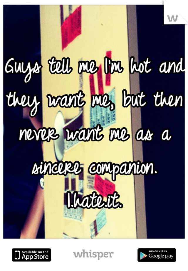 Guys tell me I'm hot and they want me, but then never want me as a sincere companion. I.hate.it.