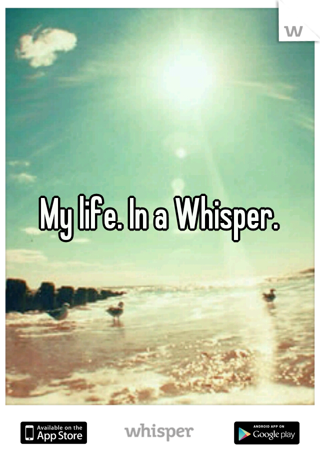 My life. In a Whisper.