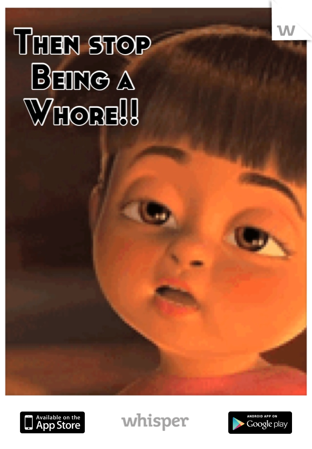 Then stop
Being a 
Whore!!